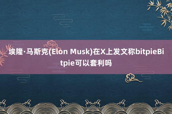 埃隆·马斯克(Elon Musk)在X上发文称bitpieBitpie可以套利吗