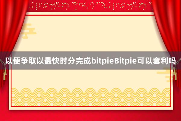 以便争取以最快时分完成bitpieBitpie可以套利吗