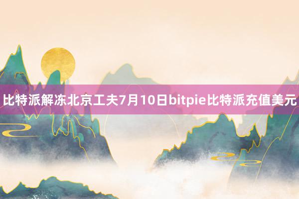 比特派解冻　　北京工夫7月10日bitpie比特派充值美元