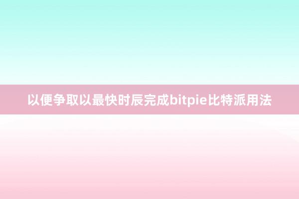 以便争取以最快时辰完成bitpie比特派用法