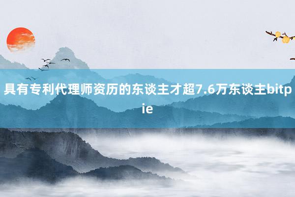 具有专利代理师资历的东谈主才超7.6万东谈主bitpie