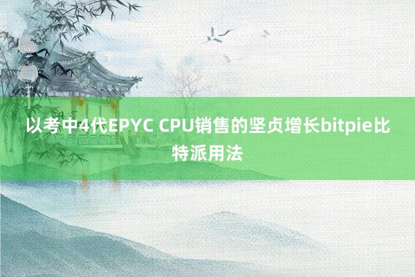 以考中4代EPYC CPU销售的坚贞增长bitpie比特派用法