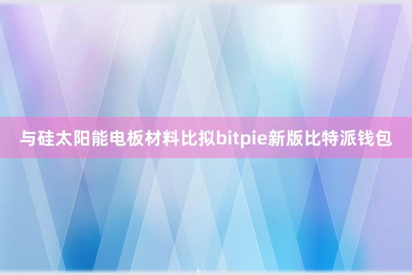 与硅太阳能电板材料比拟bitpie新版比特派钱包