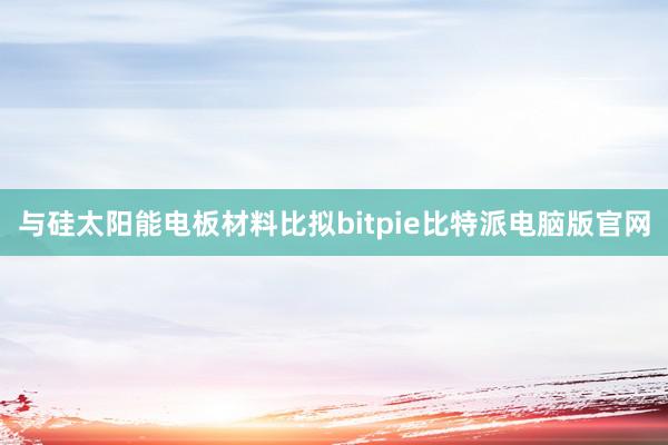 与硅太阳能电板材料比拟bitpie比特派电脑版官网