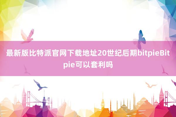 最新版比特派官网下载地址20世纪后期bitpieBitpie可以套利吗