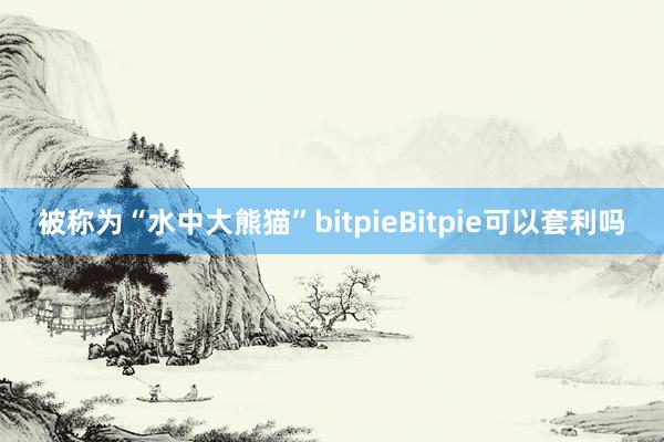 被称为“水中大熊猫”bitpieBitpie可以套利吗