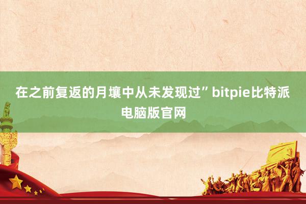 在之前复返的月壤中从未发现过”bitpie比特派电脑版官网