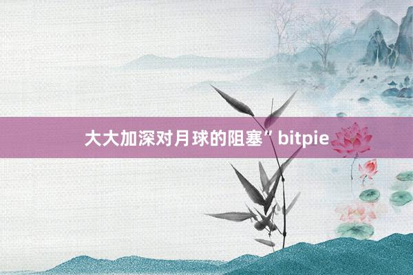 大大加深对月球的阻塞”bitpie