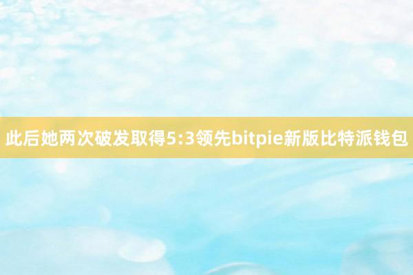 此后她两次破发取得5:3领先bitpie新版比特派钱包