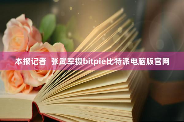 本报记者  张武军摄bitpie比特派电脑版官网