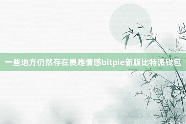 一些地方仍然存在畏难情感bitpie新版比特派钱包