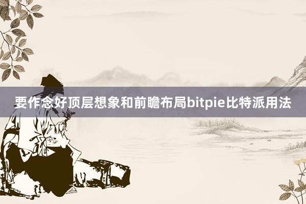 要作念好顶层想象和前瞻布局bitpie比特派用法