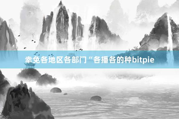 幸免各地区各部门“各播各的种bitpie