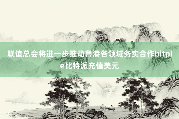 联谊总会将进一步推动鲁港各领域务实合作bitpie比特派充值美元