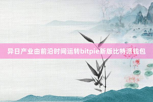 异日产业由前沿时间运转bitpie新版比特派钱包