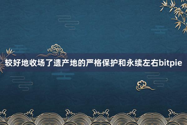 较好地收场了遗产地的严格保护和永续左右bitpie