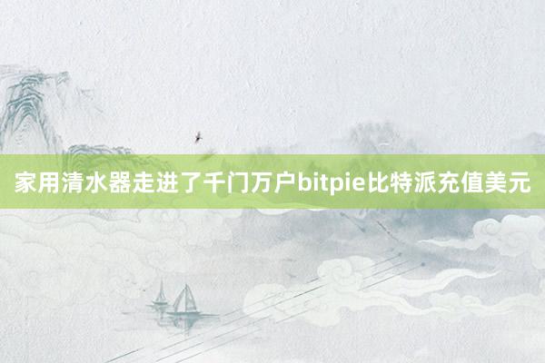 家用清水器走进了千门万户bitpie比特派充值美元