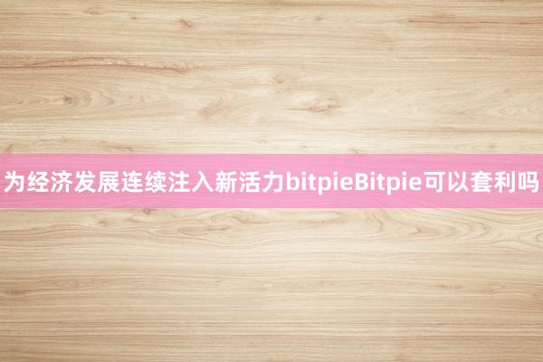 为经济发展连续注入新活力bitpieBitpie可以套利吗