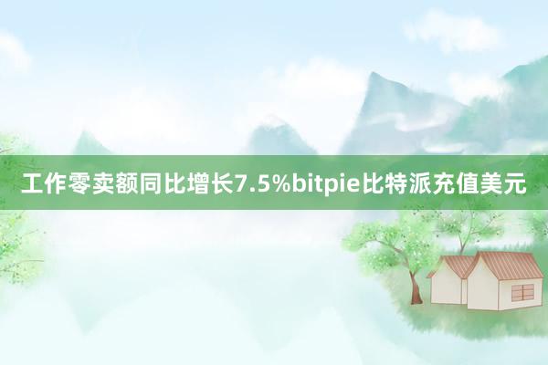 工作零卖额同比增长7.5%bitpie比特派充值美元