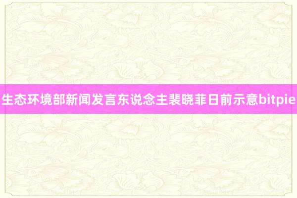 生态环境部新闻发言东说念主裴晓菲日前示意bitpie