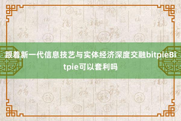 跟着新一代信息技艺与实体经济深度交融bitpieBitpie可以套利吗