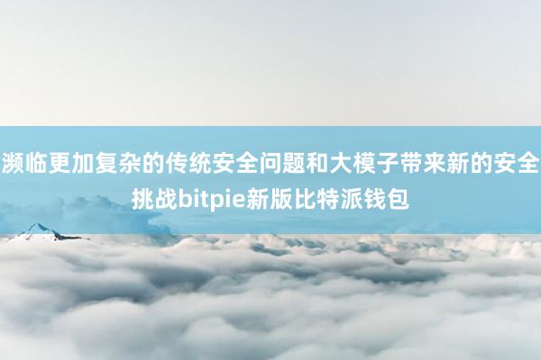 濒临更加复杂的传统安全问题和大模子带来新的安全挑战bitpie新版比特派钱包