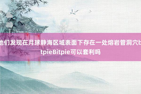 他们发现在月球静海区域表面下存在一处熔岩管洞穴bitpieBitpie可以套利吗