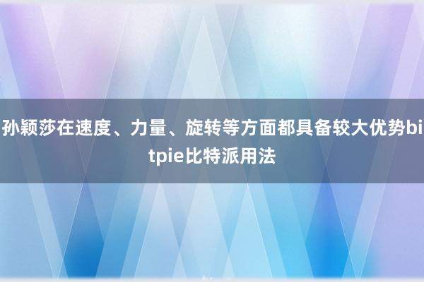 孙颖莎在速度、力量、旋转等方面都具备较大优势bitpie比特派用法