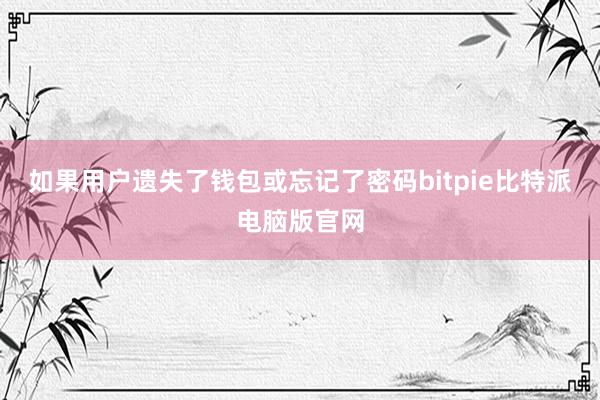 如果用户遗失了钱包或忘记了密码bitpie比特派电脑版官网