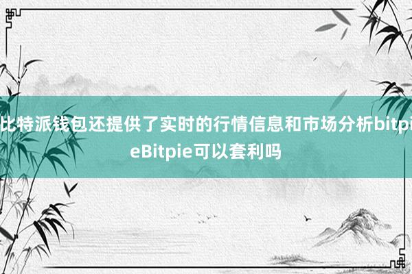 比特派钱包还提供了实时的行情信息和市场分析bitpieBitpie可以套利吗