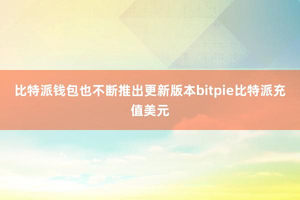 比特派钱包也不断推出更新版本bitpie比特派充值美元