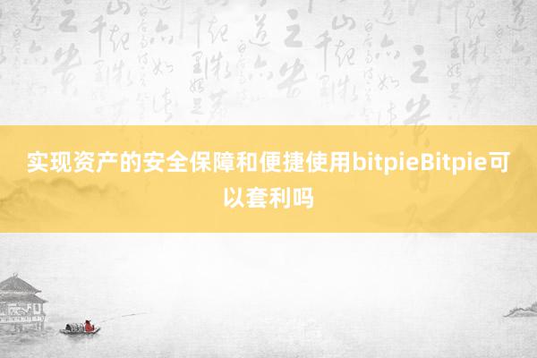 实现资产的安全保障和便捷使用bitpieBitpie可以套利吗