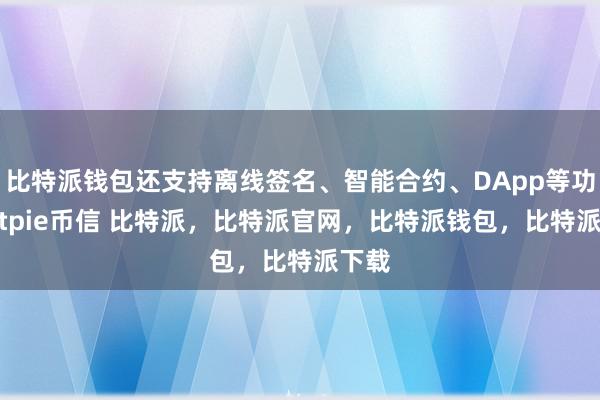 比特派钱包还支持离线签名、智能合约、DApp等功能bitpie币信 比特派，比特派官网，比特派钱包，比特派下载