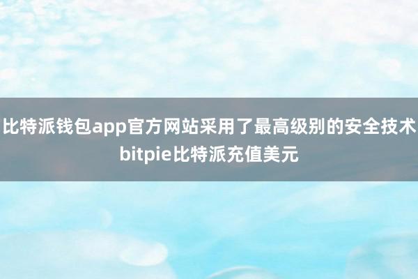 比特派钱包app官方网站采用了最高级别的安全技术bitpie比特派充值美元