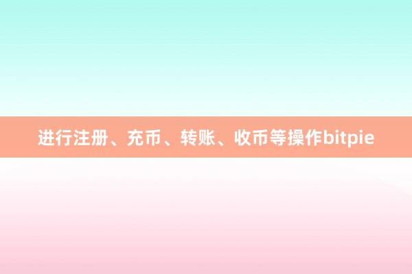 进行注册、充币、转账、收币等操作bitpie