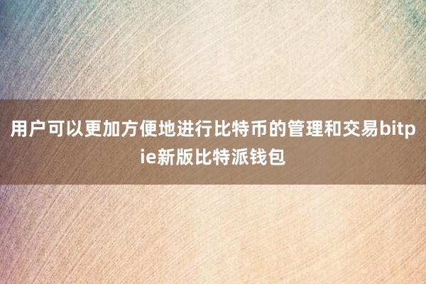 用户可以更加方便地进行比特币的管理和交易bitpie新版比特派钱包