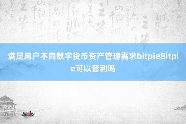 满足用户不同数字货币资产管理需求bitpieBitpie可以套利吗