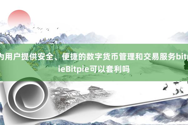 为用户提供安全、便捷的数字货币管理和交易服务bitpieBitpie可以套利吗