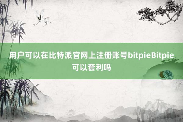 用户可以在比特派官网上注册账号bitpieBitpie可以套利吗