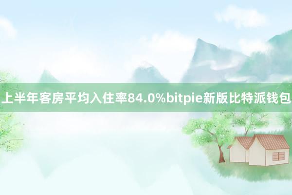 上半年客房平均入住率84.0%bitpie新版比特派钱包