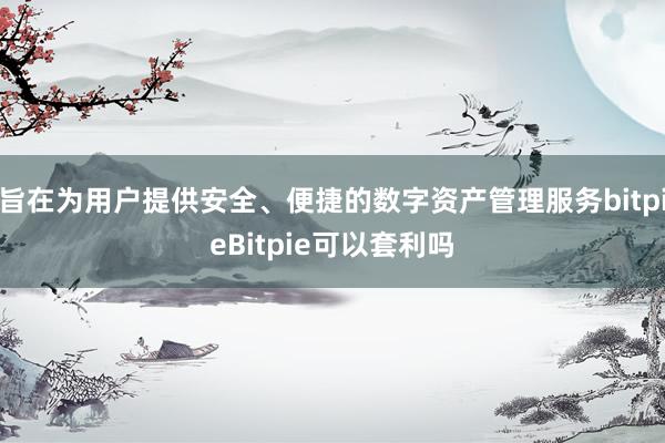 旨在为用户提供安全、便捷的数字资产管理服务bitpieBitpie可以套利吗