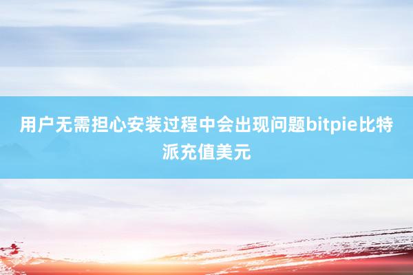 用户无需担心安装过程中会出现问题bitpie比特派充值美元