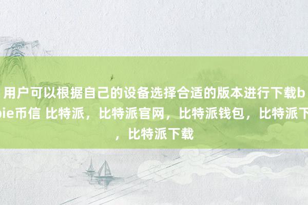 用户可以根据自己的设备选择合适的版本进行下载bitpie币信 比特派，比特派官网，比特派钱包，比特派下载