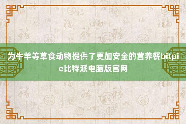 为牛羊等草食动物提供了更加安全的营养餐bitpie比特派电脑版官网