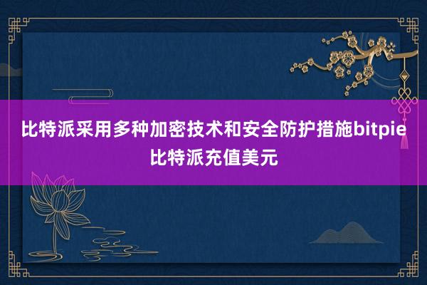 比特派采用多种加密技术和安全防护措施bitpie比特派充值美元