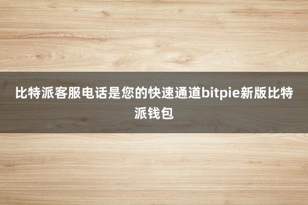 比特派客服电话是您的快速通道bitpie新版比特派钱包