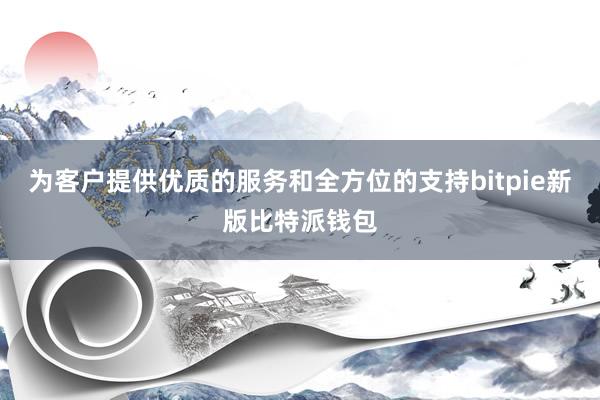 为客户提供优质的服务和全方位的支持bitpie新版比特派钱包