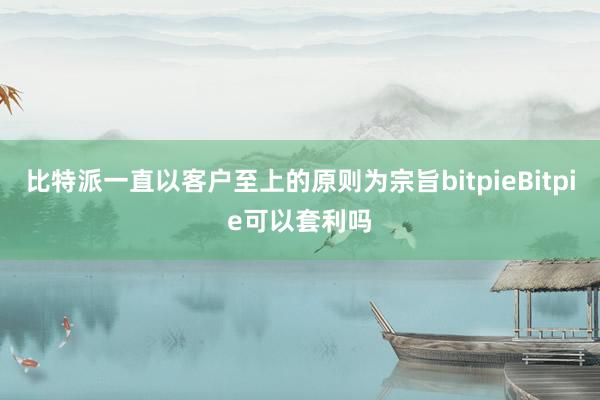 比特派一直以客户至上的原则为宗旨bitpieBitpie可以套利吗