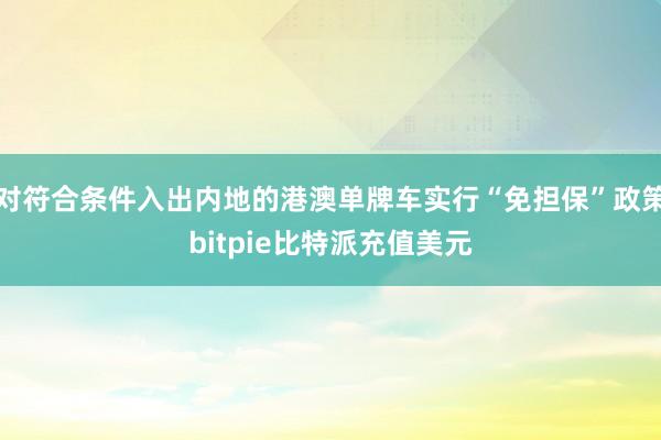 对符合条件入出内地的港澳单牌车实行“免担保”政策bitpie比特派充值美元