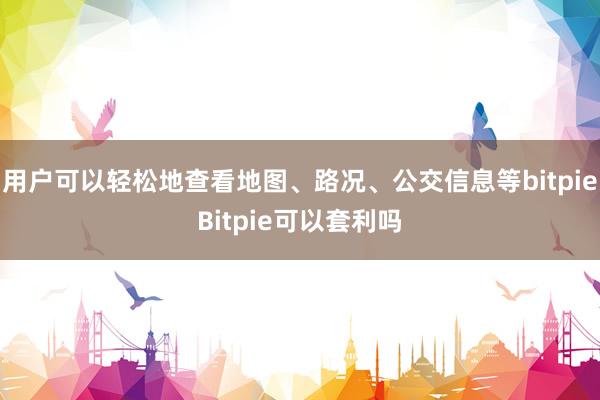 用户可以轻松地查看地图、路况、公交信息等bitpieBitpie可以套利吗